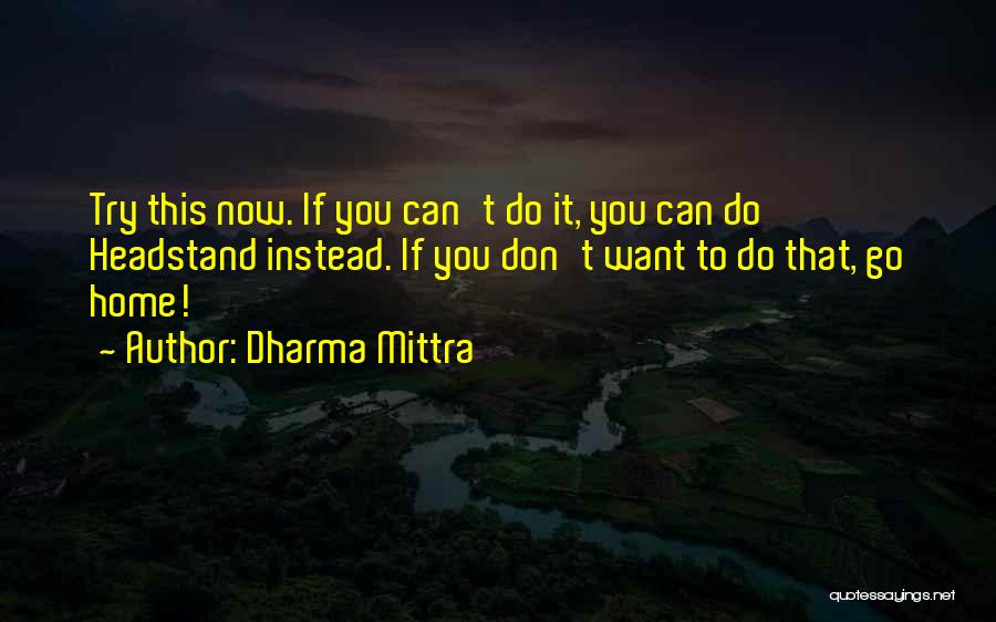 Dharma Mittra Quotes: Try This Now. If You Can't Do It, You Can Do Headstand Instead. If You Don't Want To Do That,