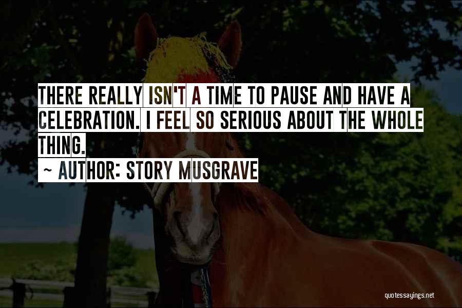 Story Musgrave Quotes: There Really Isn't A Time To Pause And Have A Celebration. I Feel So Serious About The Whole Thing.