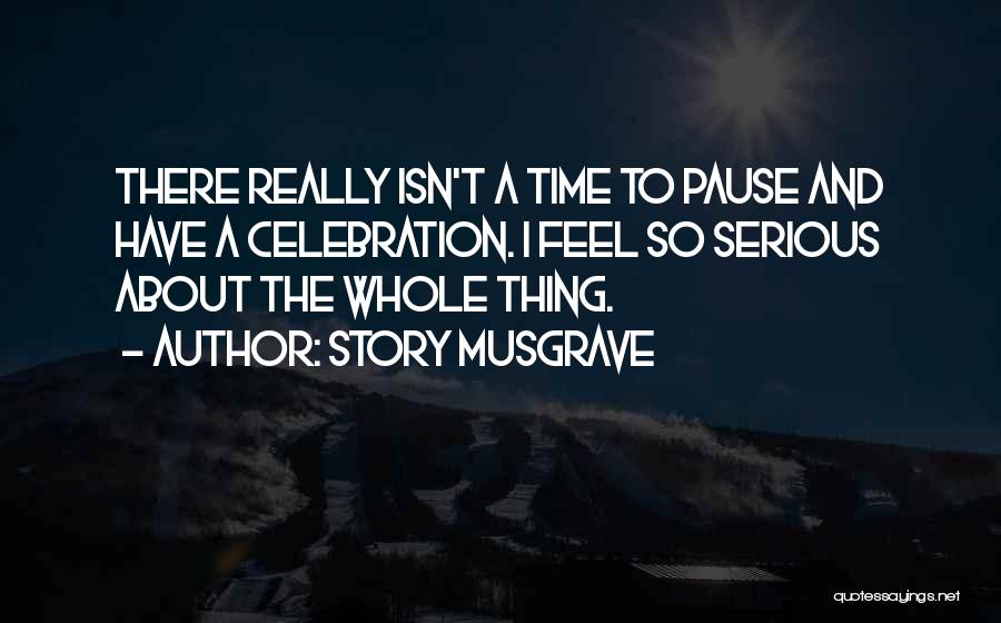 Story Musgrave Quotes: There Really Isn't A Time To Pause And Have A Celebration. I Feel So Serious About The Whole Thing.