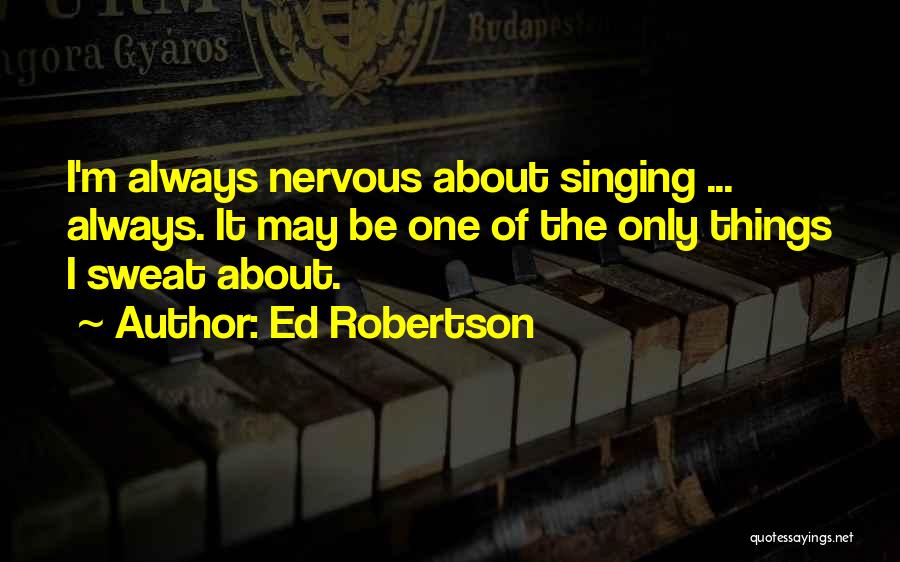 Ed Robertson Quotes: I'm Always Nervous About Singing ... Always. It May Be One Of The Only Things I Sweat About.