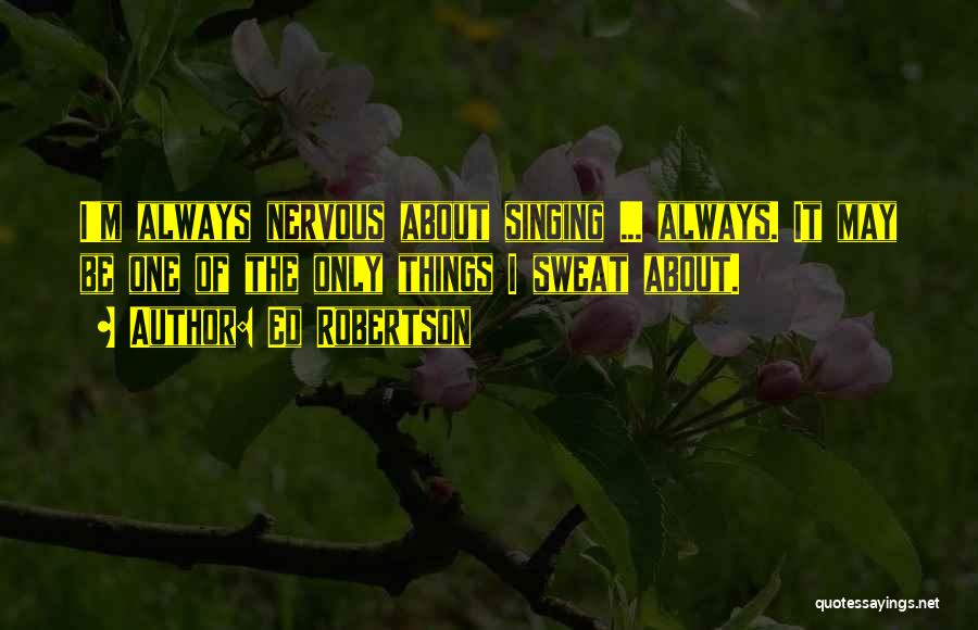 Ed Robertson Quotes: I'm Always Nervous About Singing ... Always. It May Be One Of The Only Things I Sweat About.