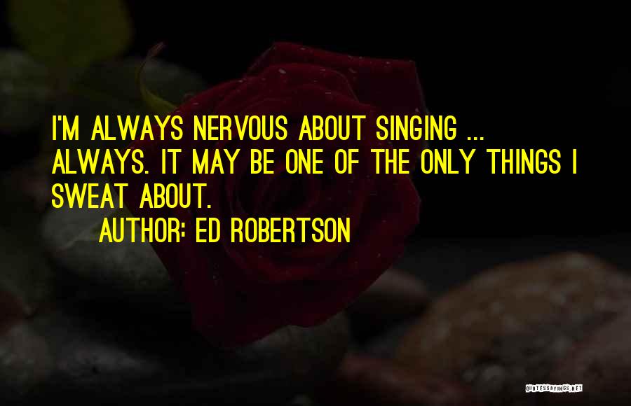 Ed Robertson Quotes: I'm Always Nervous About Singing ... Always. It May Be One Of The Only Things I Sweat About.