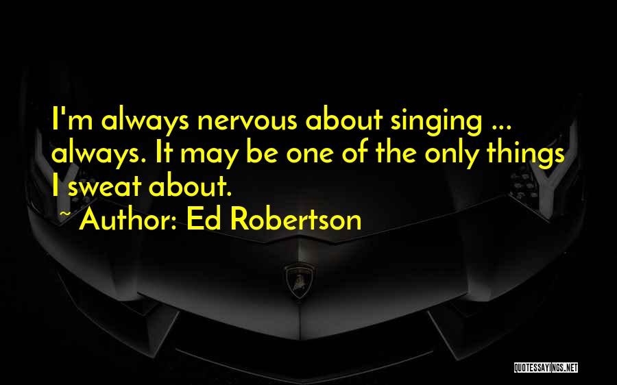 Ed Robertson Quotes: I'm Always Nervous About Singing ... Always. It May Be One Of The Only Things I Sweat About.