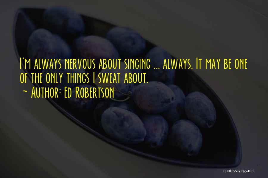 Ed Robertson Quotes: I'm Always Nervous About Singing ... Always. It May Be One Of The Only Things I Sweat About.