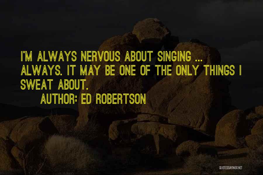 Ed Robertson Quotes: I'm Always Nervous About Singing ... Always. It May Be One Of The Only Things I Sweat About.