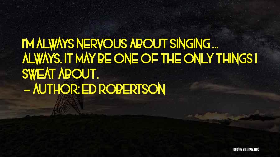 Ed Robertson Quotes: I'm Always Nervous About Singing ... Always. It May Be One Of The Only Things I Sweat About.