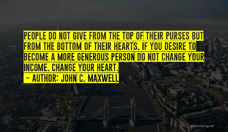 John C. Maxwell Quotes: People Do Not Give From The Top Of Their Purses But From The Bottom Of Their Hearts. If You Desire