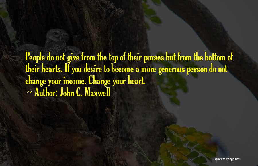 John C. Maxwell Quotes: People Do Not Give From The Top Of Their Purses But From The Bottom Of Their Hearts. If You Desire