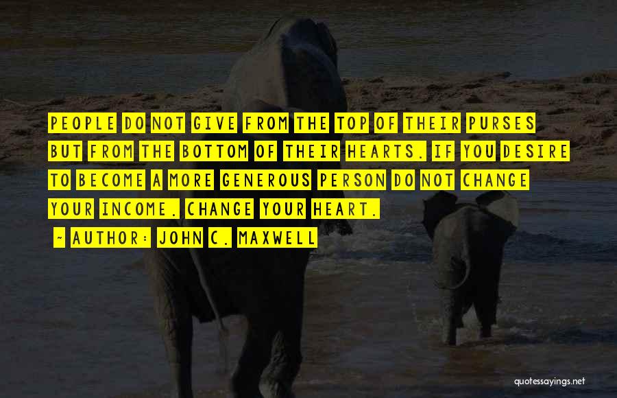 John C. Maxwell Quotes: People Do Not Give From The Top Of Their Purses But From The Bottom Of Their Hearts. If You Desire