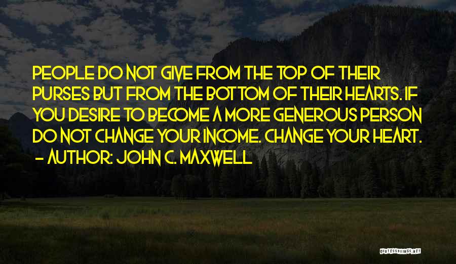 John C. Maxwell Quotes: People Do Not Give From The Top Of Their Purses But From The Bottom Of Their Hearts. If You Desire