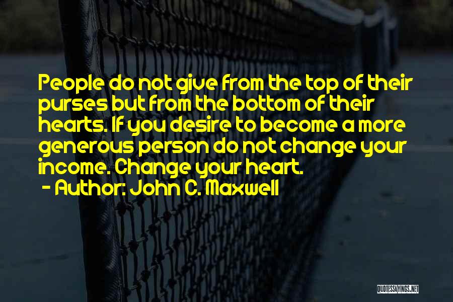 John C. Maxwell Quotes: People Do Not Give From The Top Of Their Purses But From The Bottom Of Their Hearts. If You Desire