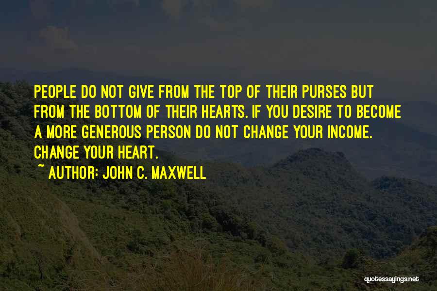 John C. Maxwell Quotes: People Do Not Give From The Top Of Their Purses But From The Bottom Of Their Hearts. If You Desire