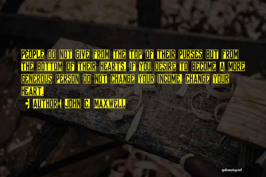 John C. Maxwell Quotes: People Do Not Give From The Top Of Their Purses But From The Bottom Of Their Hearts. If You Desire