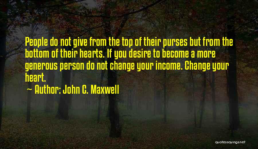 John C. Maxwell Quotes: People Do Not Give From The Top Of Their Purses But From The Bottom Of Their Hearts. If You Desire