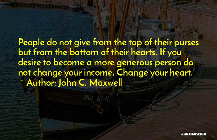John C. Maxwell Quotes: People Do Not Give From The Top Of Their Purses But From The Bottom Of Their Hearts. If You Desire