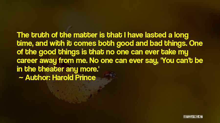 Harold Prince Quotes: The Truth Of The Matter Is That I Have Lasted A Long Time, And With It Comes Both Good And