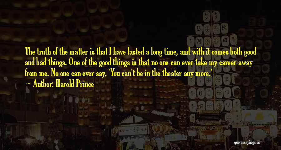 Harold Prince Quotes: The Truth Of The Matter Is That I Have Lasted A Long Time, And With It Comes Both Good And