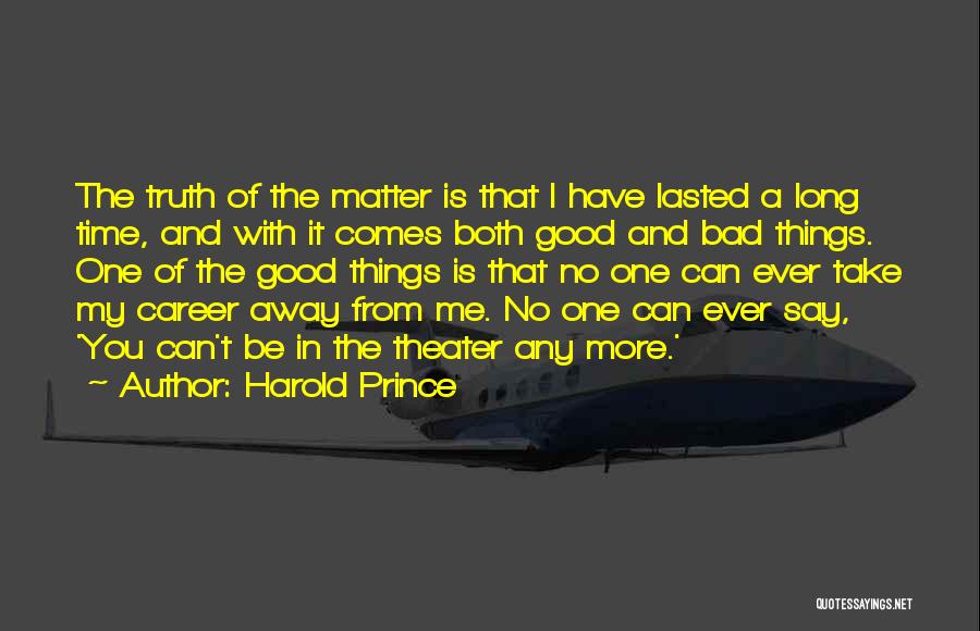 Harold Prince Quotes: The Truth Of The Matter Is That I Have Lasted A Long Time, And With It Comes Both Good And