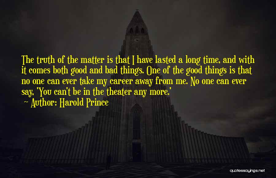 Harold Prince Quotes: The Truth Of The Matter Is That I Have Lasted A Long Time, And With It Comes Both Good And