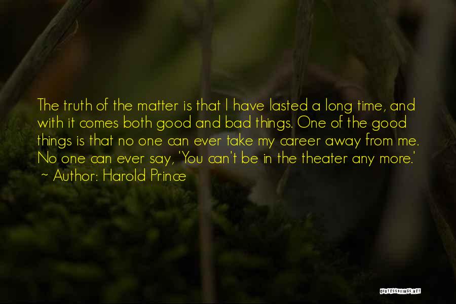 Harold Prince Quotes: The Truth Of The Matter Is That I Have Lasted A Long Time, And With It Comes Both Good And