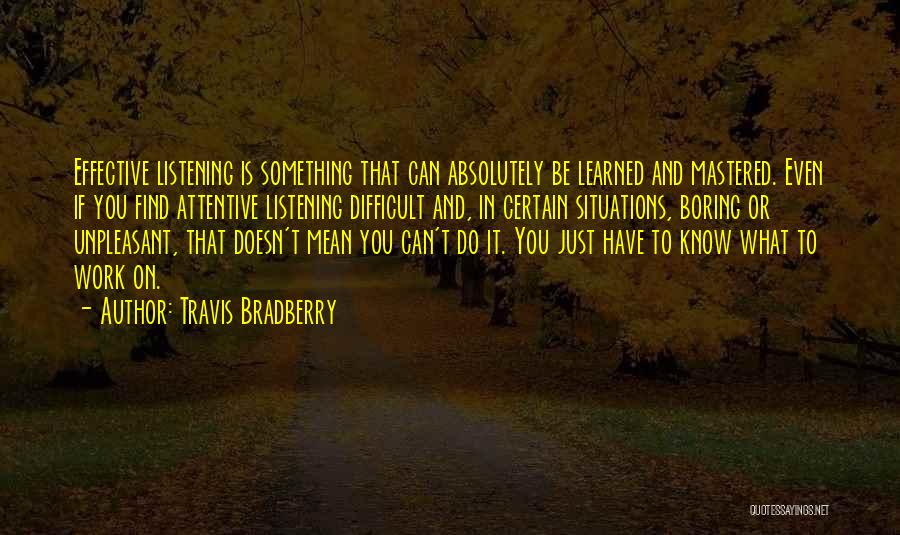 Travis Bradberry Quotes: Effective Listening Is Something That Can Absolutely Be Learned And Mastered. Even If You Find Attentive Listening Difficult And, In