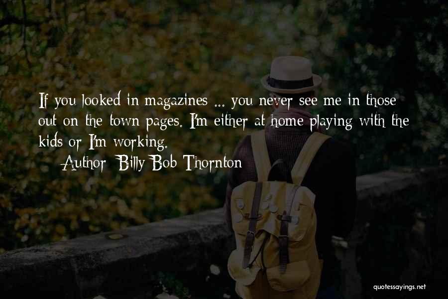 Billy Bob Thornton Quotes: If You Looked In Magazines ... You Never See Me In Those Out-on-the-town Pages. I'm Either At Home Playing With