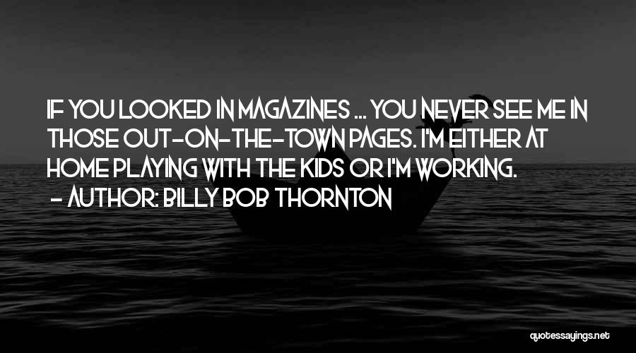 Billy Bob Thornton Quotes: If You Looked In Magazines ... You Never See Me In Those Out-on-the-town Pages. I'm Either At Home Playing With