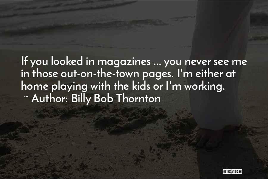 Billy Bob Thornton Quotes: If You Looked In Magazines ... You Never See Me In Those Out-on-the-town Pages. I'm Either At Home Playing With
