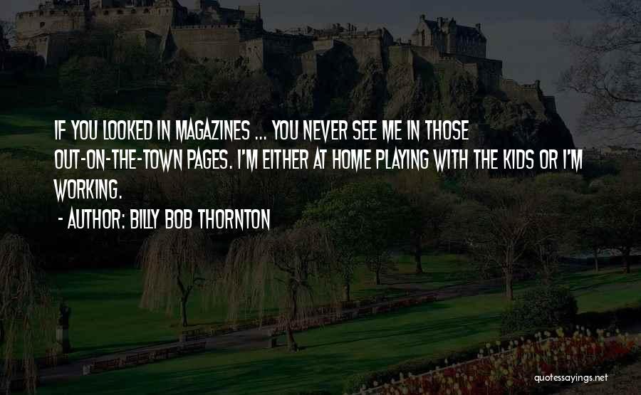 Billy Bob Thornton Quotes: If You Looked In Magazines ... You Never See Me In Those Out-on-the-town Pages. I'm Either At Home Playing With
