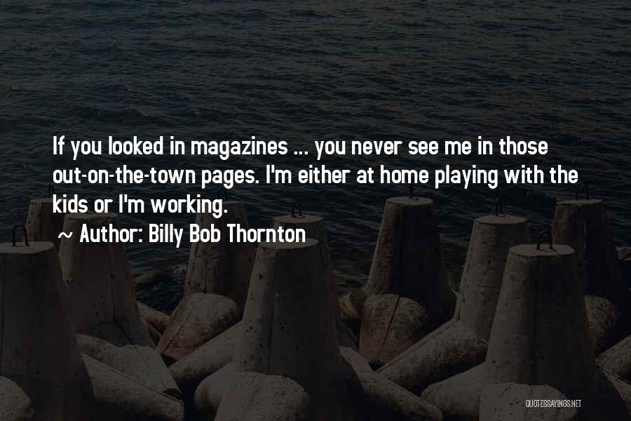 Billy Bob Thornton Quotes: If You Looked In Magazines ... You Never See Me In Those Out-on-the-town Pages. I'm Either At Home Playing With