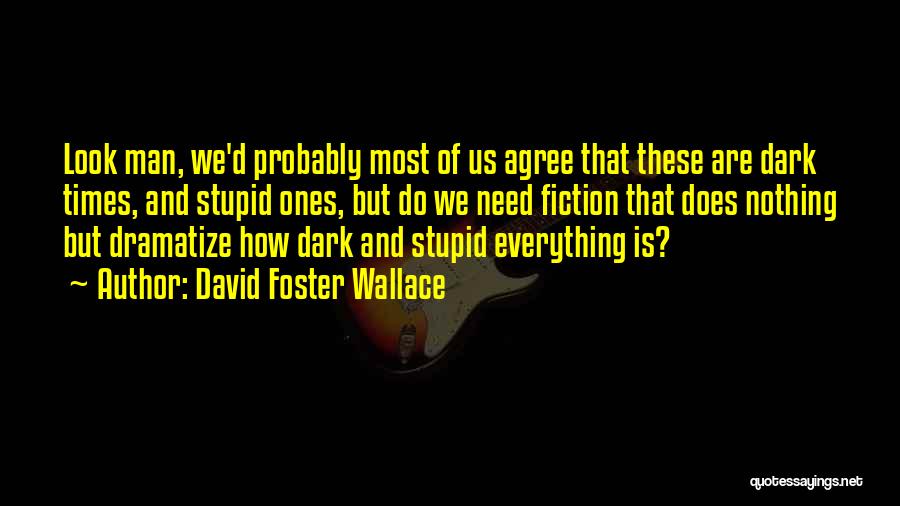 David Foster Wallace Quotes: Look Man, We'd Probably Most Of Us Agree That These Are Dark Times, And Stupid Ones, But Do We Need