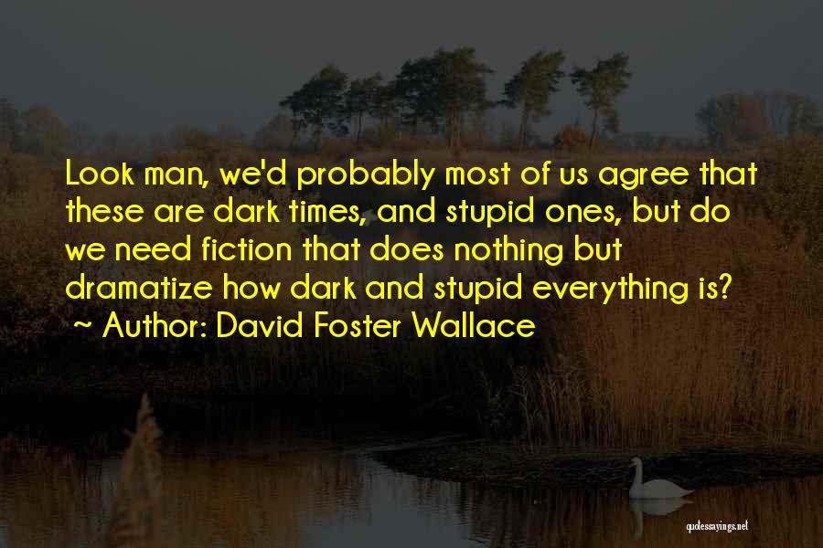 David Foster Wallace Quotes: Look Man, We'd Probably Most Of Us Agree That These Are Dark Times, And Stupid Ones, But Do We Need
