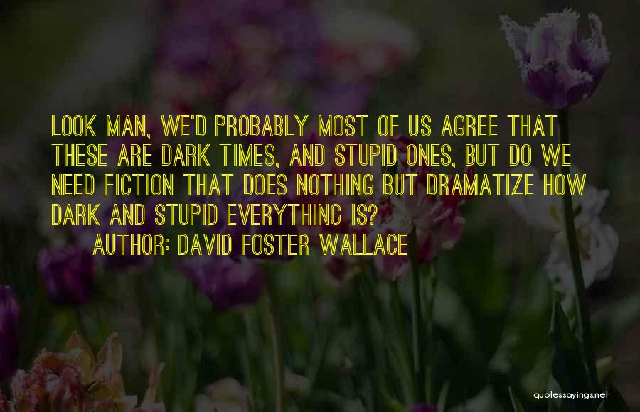 David Foster Wallace Quotes: Look Man, We'd Probably Most Of Us Agree That These Are Dark Times, And Stupid Ones, But Do We Need