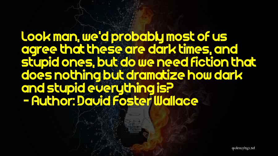 David Foster Wallace Quotes: Look Man, We'd Probably Most Of Us Agree That These Are Dark Times, And Stupid Ones, But Do We Need