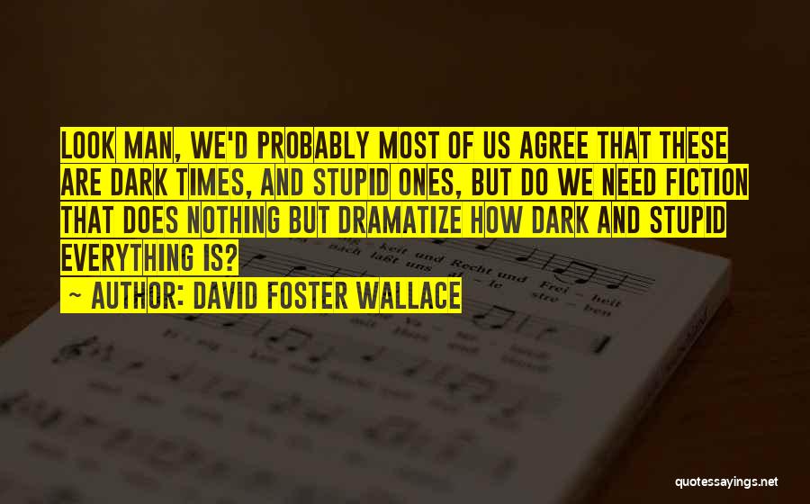 David Foster Wallace Quotes: Look Man, We'd Probably Most Of Us Agree That These Are Dark Times, And Stupid Ones, But Do We Need