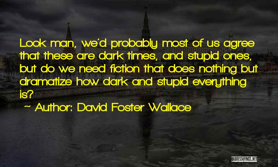 David Foster Wallace Quotes: Look Man, We'd Probably Most Of Us Agree That These Are Dark Times, And Stupid Ones, But Do We Need
