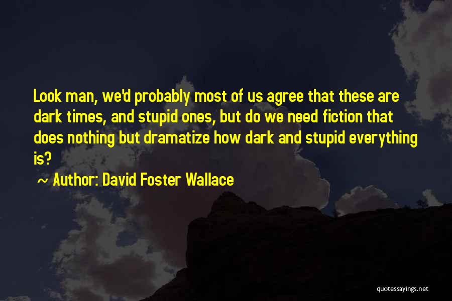 David Foster Wallace Quotes: Look Man, We'd Probably Most Of Us Agree That These Are Dark Times, And Stupid Ones, But Do We Need