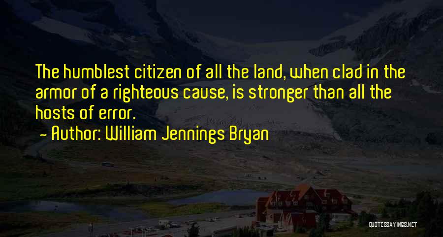 William Jennings Bryan Quotes: The Humblest Citizen Of All The Land, When Clad In The Armor Of A Righteous Cause, Is Stronger Than All