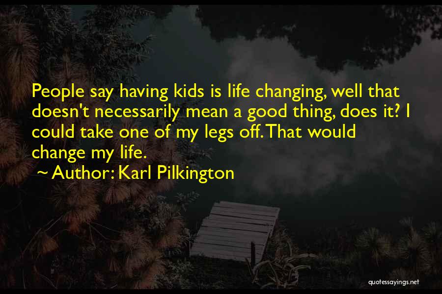 Karl Pilkington Quotes: People Say Having Kids Is Life Changing, Well That Doesn't Necessarily Mean A Good Thing, Does It? I Could Take
