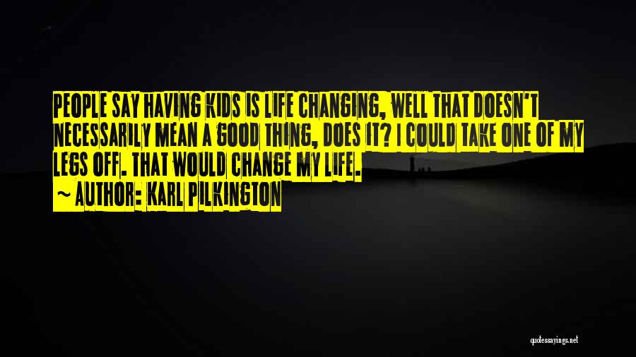 Karl Pilkington Quotes: People Say Having Kids Is Life Changing, Well That Doesn't Necessarily Mean A Good Thing, Does It? I Could Take