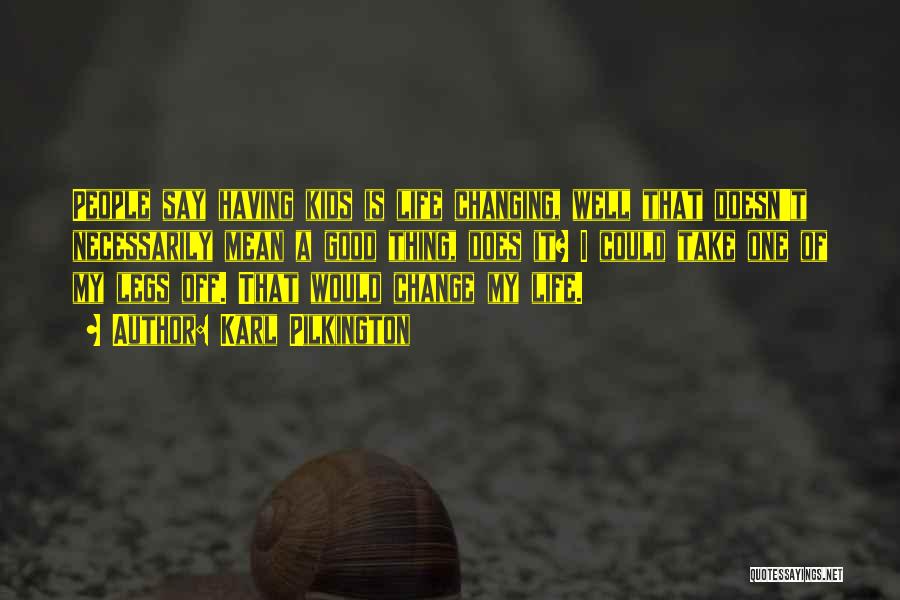 Karl Pilkington Quotes: People Say Having Kids Is Life Changing, Well That Doesn't Necessarily Mean A Good Thing, Does It? I Could Take