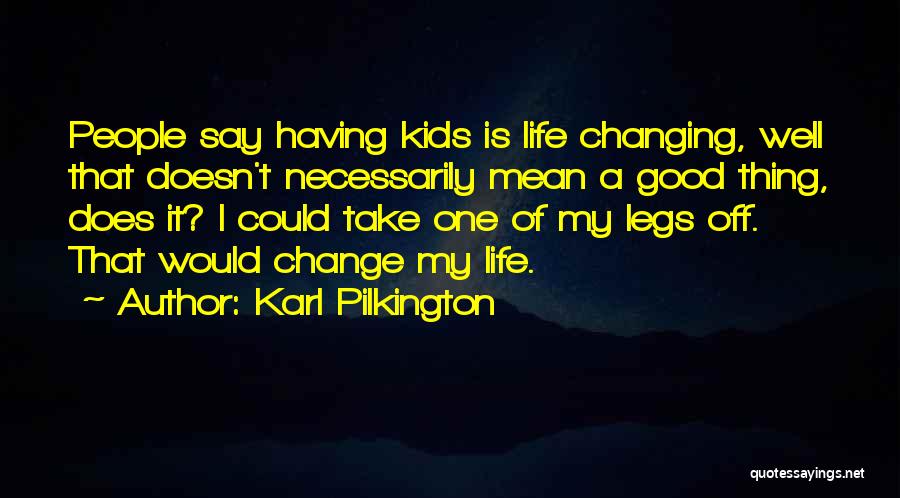 Karl Pilkington Quotes: People Say Having Kids Is Life Changing, Well That Doesn't Necessarily Mean A Good Thing, Does It? I Could Take