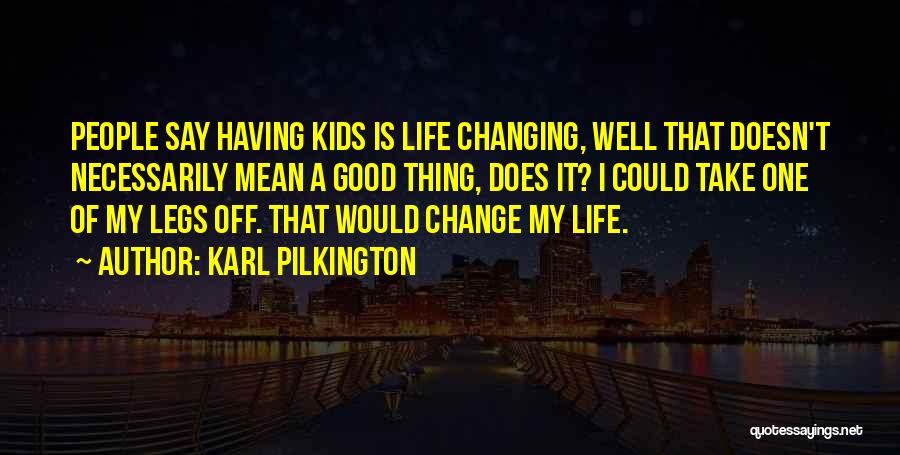 Karl Pilkington Quotes: People Say Having Kids Is Life Changing, Well That Doesn't Necessarily Mean A Good Thing, Does It? I Could Take