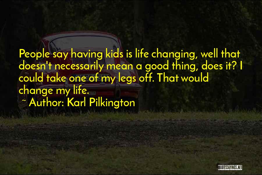 Karl Pilkington Quotes: People Say Having Kids Is Life Changing, Well That Doesn't Necessarily Mean A Good Thing, Does It? I Could Take