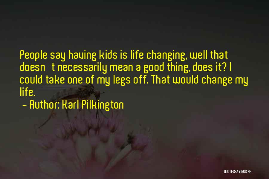 Karl Pilkington Quotes: People Say Having Kids Is Life Changing, Well That Doesn't Necessarily Mean A Good Thing, Does It? I Could Take