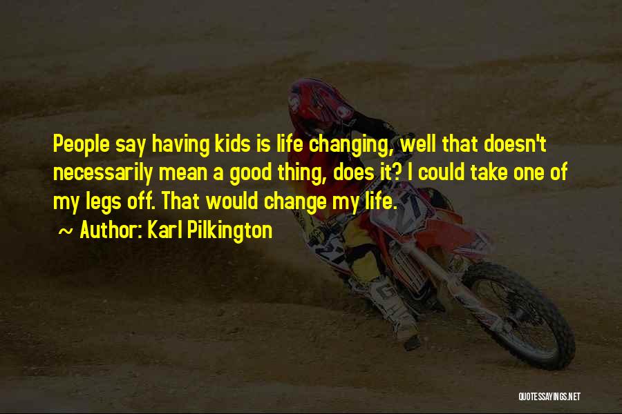 Karl Pilkington Quotes: People Say Having Kids Is Life Changing, Well That Doesn't Necessarily Mean A Good Thing, Does It? I Could Take