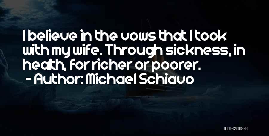 Michael Schiavo Quotes: I Believe In The Vows That I Took With My Wife. Through Sickness, In Health, For Richer Or Poorer.