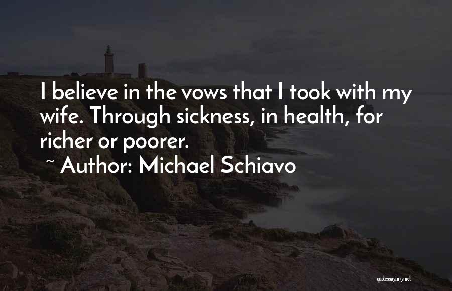 Michael Schiavo Quotes: I Believe In The Vows That I Took With My Wife. Through Sickness, In Health, For Richer Or Poorer.