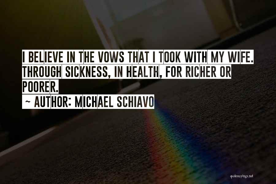 Michael Schiavo Quotes: I Believe In The Vows That I Took With My Wife. Through Sickness, In Health, For Richer Or Poorer.