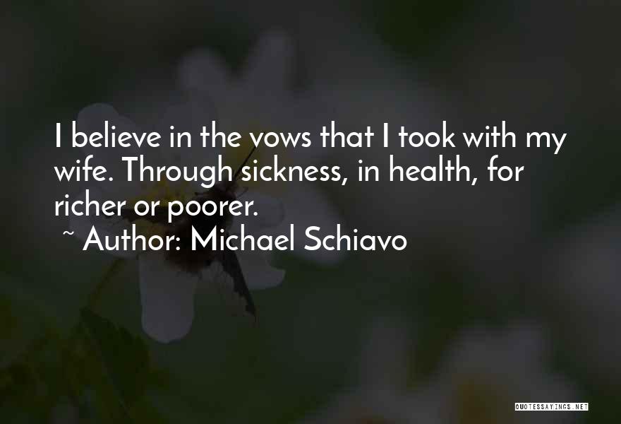 Michael Schiavo Quotes: I Believe In The Vows That I Took With My Wife. Through Sickness, In Health, For Richer Or Poorer.